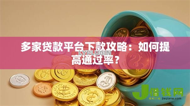 多家贷款平台下款攻略:如何提高通过率? 多家贷款平台下款攻略:如何提高通过率?