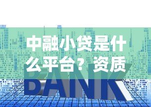 中融小贷是什么平台?资质、利率、申请条件全解析 中融小贷是什么平台?资质、利率、申请条件全解析