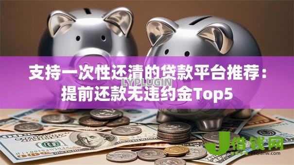 支持一次性还清的贷款平台推荐:提前还款无违约金Top5 支持一次性还清的贷款平台推荐:提前还款无违约金Top5