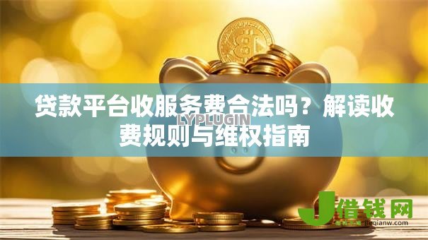 贷款平台收服务费合法吗?解读收费规则与维权指南 贷款平台收服务费合法吗?解读收费规则与维权指南