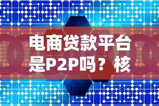 电商贷款平台是P2P吗?核心区别深度解析 电商贷款平台是P2P吗?核心区别深度解析