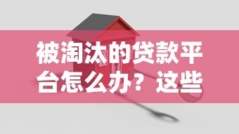 被淘汰的贷款平台怎么办?这些应对策略你必须知道 被淘汰的贷款平台怎么办?这些应对策略你必须知道