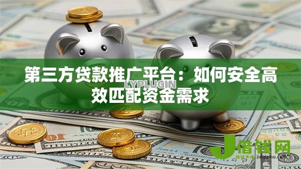 第三方贷款推广平台:如何安全高效匹配资金需求 第三方贷款推广平台:如何安全高效匹配资金需求