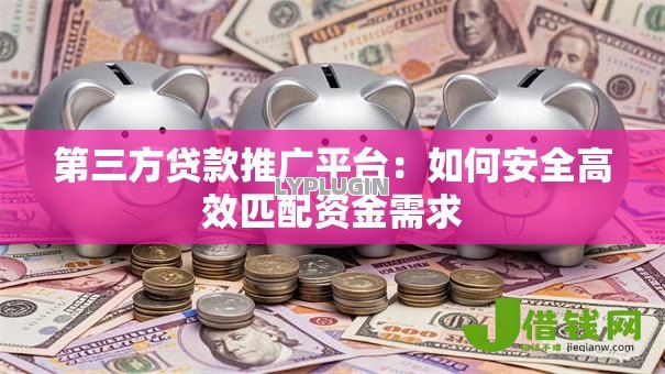 第三方贷款推广平台:如何安全高效匹配资金需求 第三方贷款推广平台:如何安全高效匹配资金需求
