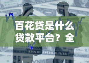 百花贷是什么贷款平台?全面解析产品特点与申请流程 百花贷是什么贷款平台?全面解析产品特点与申请流程