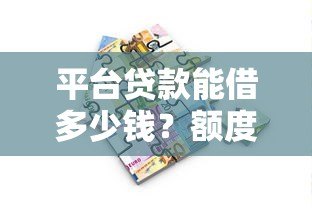 平台贷款能借多少钱?额度、利率、条件全解析 平台贷款能借多少钱?额度、利率、条件全解析