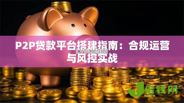 P2P贷款平台搭建指南:合规运营与风控实战 P2P贷款平台搭建指南:合规运营与风控实战