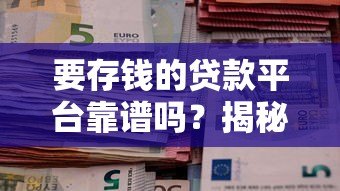 要存钱的贷款平台靠谱吗?揭秘真实情况与风险 要存钱的贷款平台靠谱吗?揭秘真实情况与风险