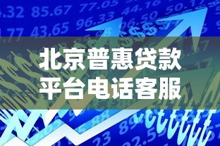 北京普惠贷款平台电话客服咨询攻略及服务流程详解 北京普惠贷款平台电话客服咨询攻略及服务流程详解