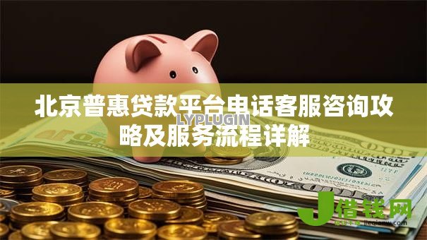 北京普惠贷款平台电话客服咨询攻略及服务流程详解 北京普惠贷款平台电话客服咨询攻略及服务流程详解