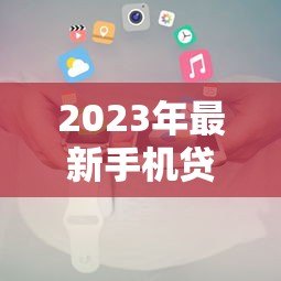 2023年最新手机贷款平台推荐及申请攻略 2023年最新手机贷款平台推荐及申请攻略