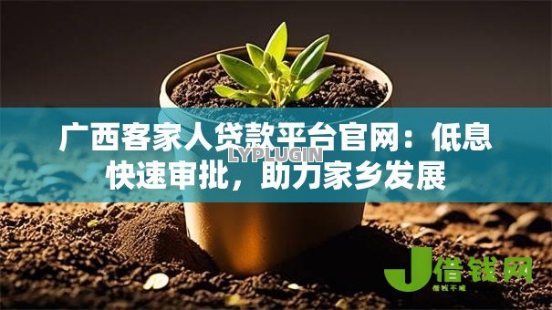 广西客家人贷款平台官网:低息快速审批,助力家乡发展 广西客家人贷款平台官网:低息快速审批,助力家乡发展