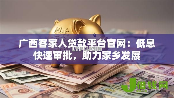广西客家人贷款平台官网:低息快速审批,助力家乡发展 广西客家人贷款平台官网:低息快速审批,助力家乡发展