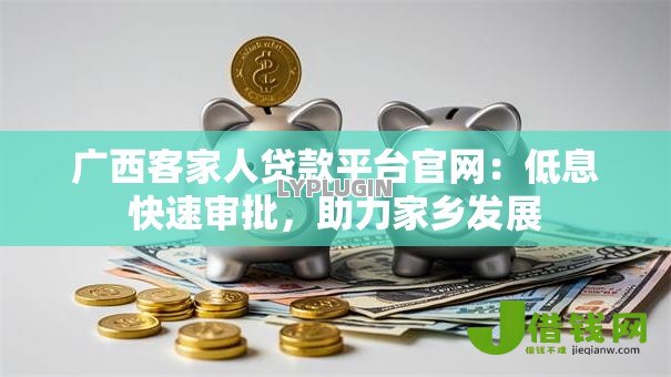 广西客家人贷款平台官网:低息快速审批,助力家乡发展 广西客家人贷款平台官网:低息快速审批,助力家乡发展