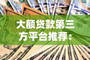 大额贷款第三方平台推荐:安全靠谱的借款渠道解析 大额贷款第三方平台推荐:安全靠谱的借款渠道解析