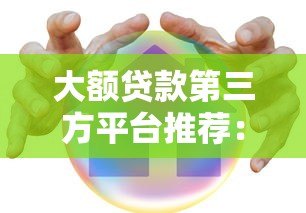 大额贷款第三方平台推荐:安全靠谱的借款渠道解析 大额贷款第三方平台推荐:安全靠谱的借款渠道解析
