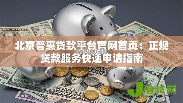 北京普惠贷款平台官网首页：正规贷款服务快速申请指南