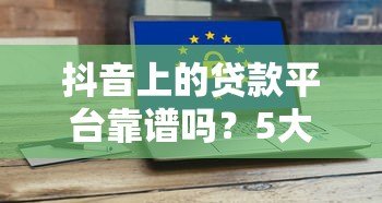 抖音上的贷款平台靠谱吗?5大类型风险全解析 抖音上的贷款平台靠谱吗?5大类型风险全解析