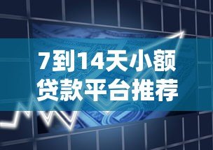 7到14天小额贷款平台推荐:快速下款、低息安全的借款攻略 7到14天小额贷款平台推荐:快速下款、低息安全的借款攻略
