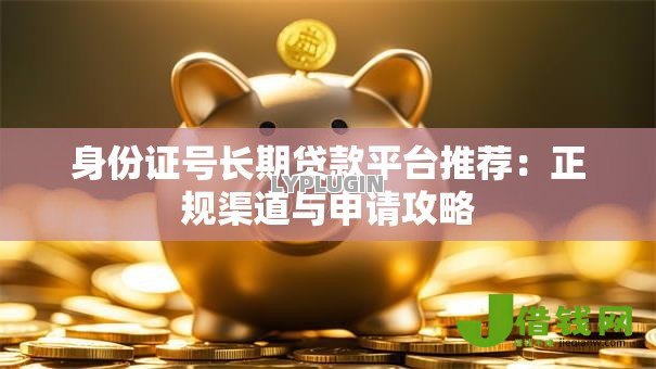 身份证号长期贷款平台推荐:正规渠道与申请攻略 身份证号长期贷款平台推荐:正规渠道与申请攻略