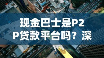 现金巴士是P2P贷款平台吗?深度解析其运营模式 现金巴士是P2P贷款平台吗?深度解析其运营模式