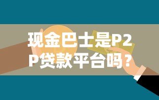 现金巴士是P2P贷款平台吗?深度解析其运营模式 现金巴士是P2P贷款平台吗?深度解析其运营模式