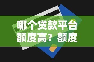 哪个贷款平台额度高?额度高的正规贷款平台推荐 哪个贷款平台额度高?额度高的正规贷款平台推荐