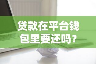 贷款在平台钱包里要还吗?详细解答还款责任与风险 贷款在平台钱包里要还吗?详细解答还款责任与风险