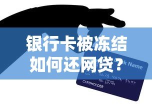 银行卡被冻结如何还网贷？5大应急方法及后续处理技巧