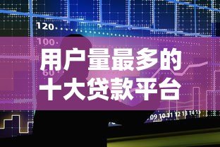 用户量最多的十大贷款平台排名及特点解析