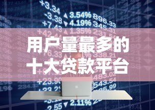 用户量最多的十大贷款平台排名及特点解析