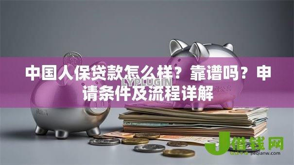 中国人保贷款怎么样?靠谱吗?申请条件及流程详解 中国人保贷款怎么样?靠谱吗?申请条件及流程详解