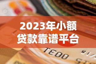 2023年小额贷款靠谱平台推荐及选择指南