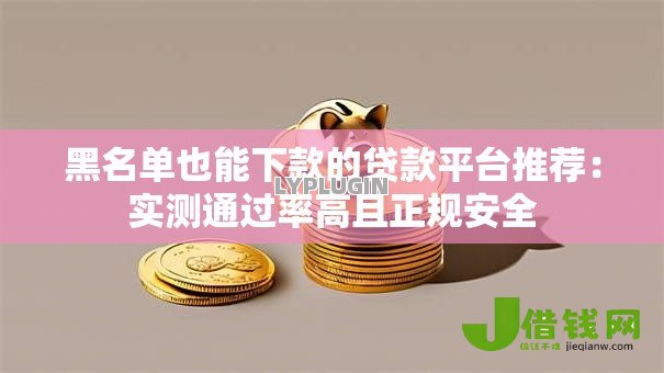 黑名单也能下款的贷款平台推荐:实测通过率高且正规安全 黑名单也能下款的贷款平台推荐:实测通过率高且正规安全