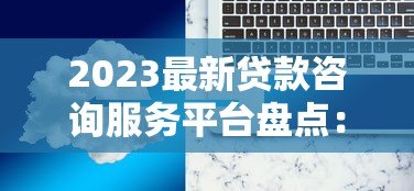 2023最新贷款咨询服务平台盘点:快速匹配、低息方案一网打尽! 2023最新贷款咨询服务平台盘点:快速匹配、低息方案一网打尽!