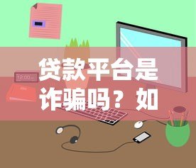 贷款平台是诈骗吗?如何识别与举报不良平台 贷款平台是诈骗吗?如何识别与举报不良平台