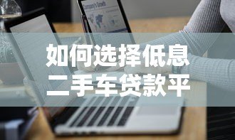如何选择低息二手车贷款平台?五大技巧帮你省钱 如何选择低息二手车贷款平台?五大技巧帮你省钱