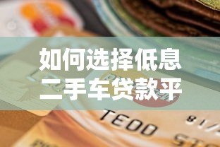 如何选择低息二手车贷款平台?五大技巧帮你省钱 如何选择低息二手车贷款平台?五大技巧帮你省钱