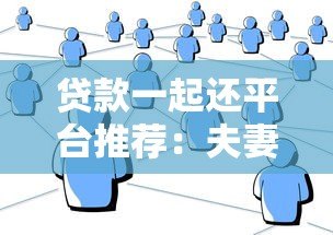 贷款一起还平台推荐:夫妻亲友共同还款渠道大全 贷款一起还平台推荐:夫妻亲友共同还款渠道大全
