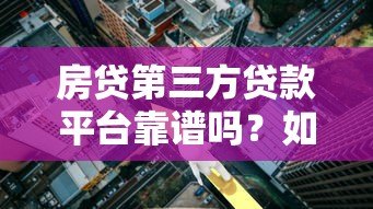 房贷第三方贷款平台靠谱吗?如何选择最合适的贷款渠道 房贷第三方贷款平台靠谱吗?如何选择最合适的贷款渠道