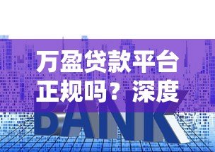 万盈贷款平台正规吗？深度解析其资质、利率与用户评价