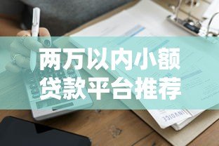 两万以内小额贷款平台推荐：正规低息快速到账攻略