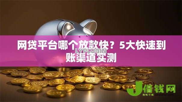 网贷平台哪个放款快?5大快速到账渠道实测 网贷平台哪个放款快?5大快速到账渠道实测