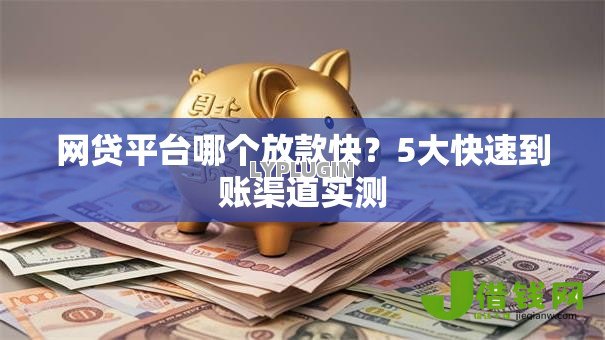 网贷平台哪个放款快?5大快速到账渠道实测 网贷平台哪个放款快?5大快速到账渠道实测