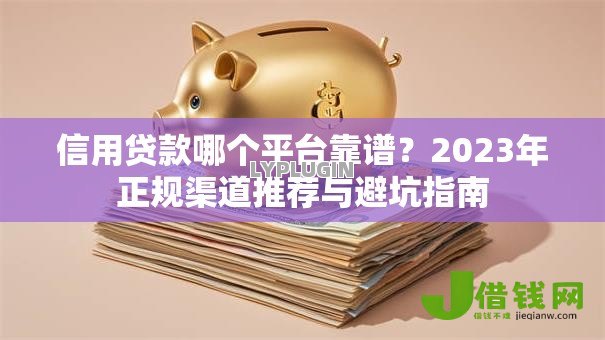信用贷款哪个平台靠谱?2023年正规渠道推荐与避坑指南 信用贷款哪个平台靠谱?2023年正规渠道推荐与避坑指南