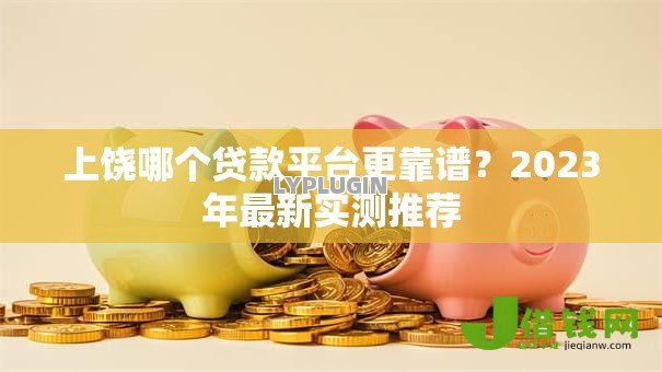 上饶哪个贷款平台更靠谱？2023年最新实测推荐