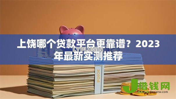 上饶哪个贷款平台更靠谱？2023年最新实测推荐