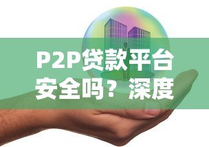 P2P贷款平台安全吗?深度解析风险与可靠性 P2P贷款平台安全吗?深度解析风险与可靠性