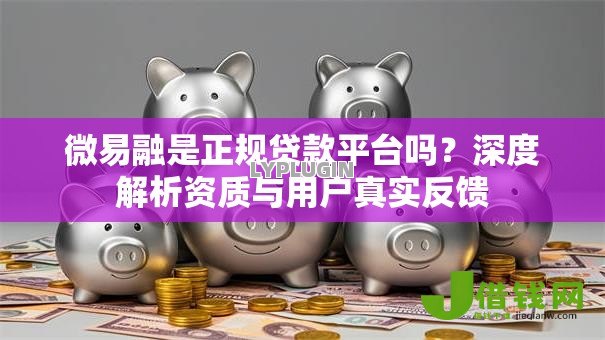 微易融是正规贷款平台吗?深度解析资质与用户真实反馈 微易融是正规贷款平台吗?深度解析资质与用户真实反馈