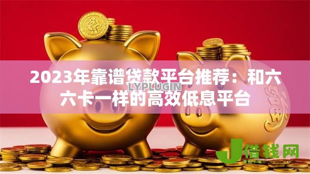 2023年靠谱贷款平台推荐:和六六卡一样的高效低息平台 2023年靠谱贷款平台推荐:和六六卡一样的高效低息平台